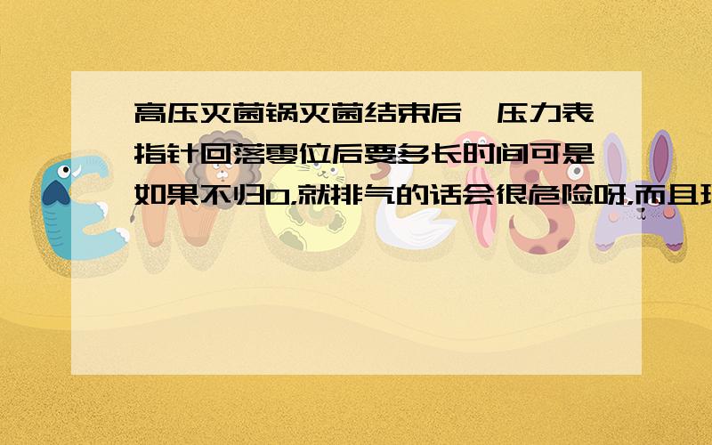 高压灭菌锅灭菌结束后,压力表指针回落零位后要多长时间可是如果不归0，就排气的话会很危险呀，而且现在更麻烦的是，在两个小时以后终于归0了，排气后水蒸气无法完全挥发，请问这是