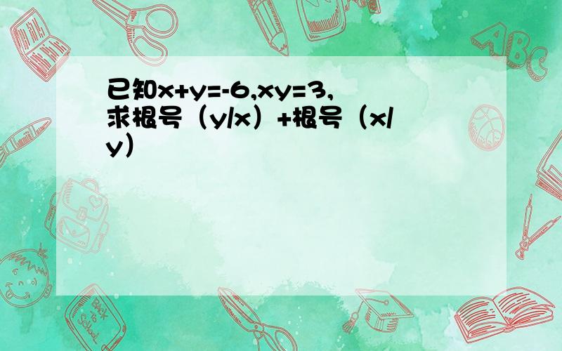 已知x+y=-6,xy=3,求根号（y/x）+根号（x/y）