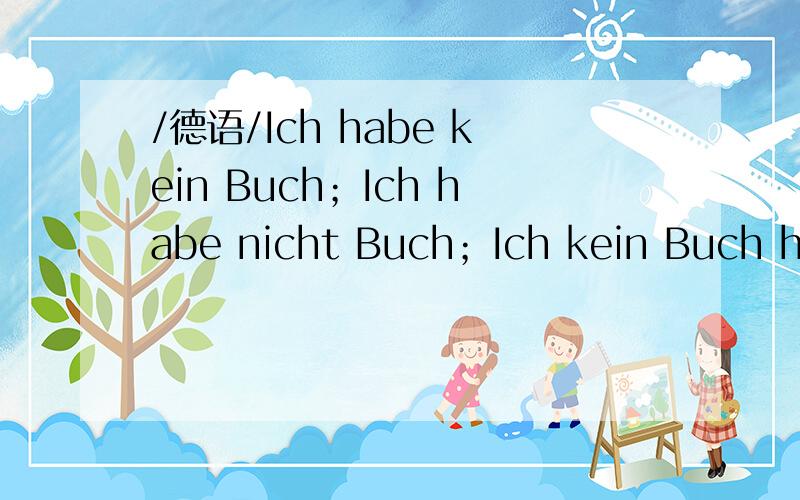 /德语/Ich habe kein Buch；Ich habe nicht Buch；Ich kein Buch haben中哪种说法是正确的?同样这句话.../德语/Ich habe kein Buch；Ich habe nicht Buch；Ich kein Buch haben中哪种说法是正确的?同样这句话还可以怎么说?