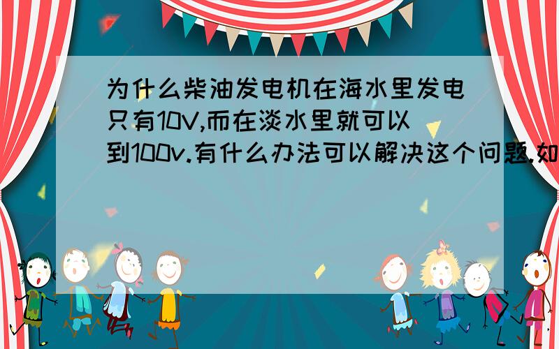 为什么柴油发电机在海水里发电只有10V,而在淡水里就可以到100v.有什么办法可以解决这个问题.如何才能够在海水里达到100v