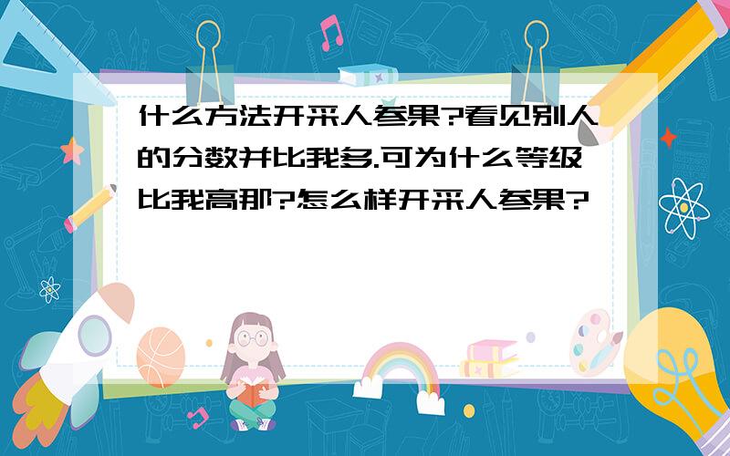 什么方法开采人参果?看见别人的分数并比我多.可为什么等级比我高那?怎么样开采人参果?