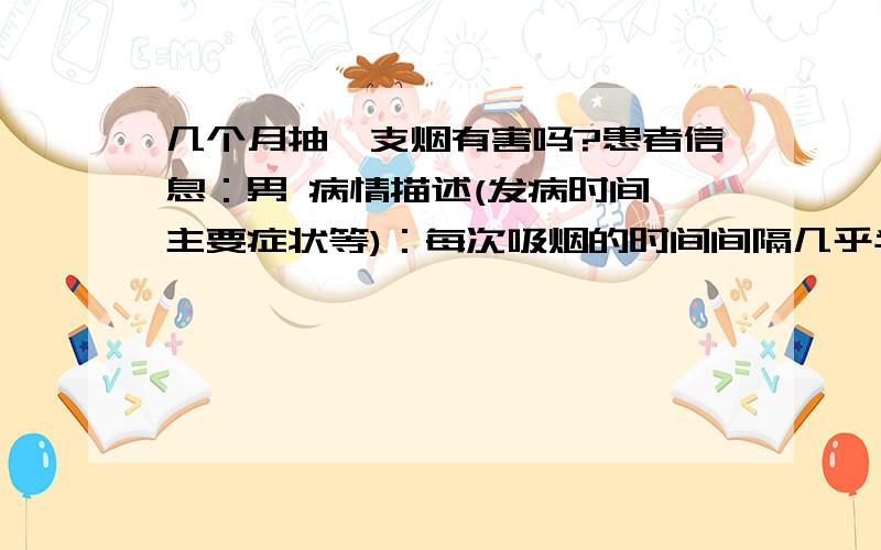 几个月抽一支烟有害吗?患者信息：男 病情描述(发病时间、主要症状等)：每次吸烟的时间间隔几乎半年抽一根!每抽一根抽1天大概是抽烟几口按灭啦!再过几个小时再抽几口!这样对身体的危