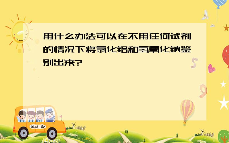 用什么办法可以在不用任何试剂的情况下将氯化铝和氢氧化钠鉴别出来?