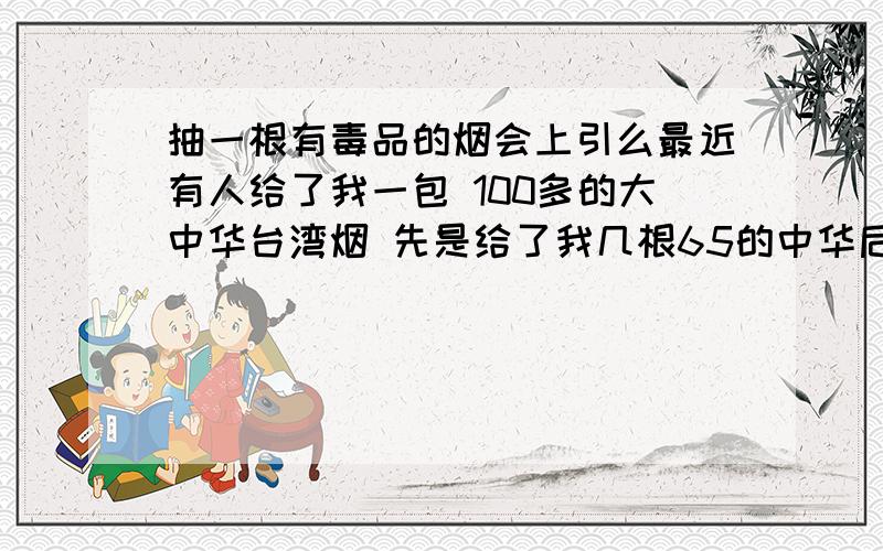 抽一根有毒品的烟会上引么最近有人给了我一包 100多的大中华台湾烟 先是给了我几根65的中华后来老板说不要抽 怕是有毒品在里面 后来把烟撕开果然烟丝不对 身体也有点不舒服胸闷就抽了