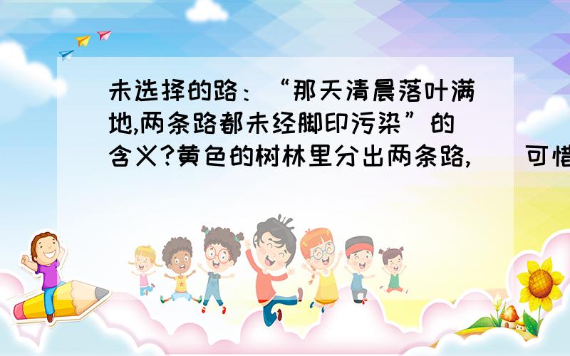 未选择的路：“那天清晨落叶满地,两条路都未经脚印污染”的含义?黄色的树林里分出两条路,　　可惜我不能同时去涉足,　　我在那路口久久伫立,　　我向着一条路极目望去,　　直到它消