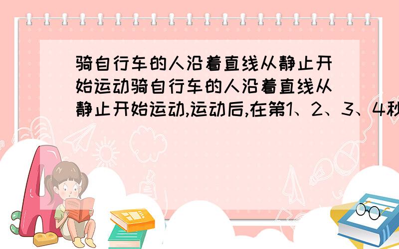 骑自行车的人沿着直线从静止开始运动骑自行车的人沿着直线从静止开始运动,运动后,在第1、2、3、4秒内,通过的路程分别为1米、2米、3米、4米.有关其运动的描述正确的是 A．4秒内的平均速