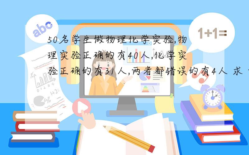 50名学生做物理化学实验,物理实验正确的有40人,化学实验正确的有31人,两者都错误的有4人 求 两者都正确的有多少人?