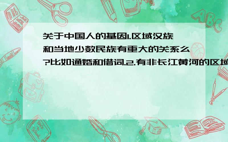 关于中国人的基因1.区域汉族和当地少数民族有重大的关系么?比如通婚和借词.2.有非长江黄河的区域民族发祥地吗?比如典型的福建闽南.有文章说闽南基因颜色很深可能是民族发祥地3.姓氏基