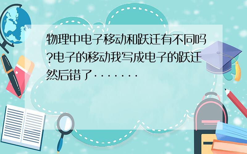 物理中电子移动和跃迁有不同吗?电子的移动我写成电子的跃迁然后错了·······