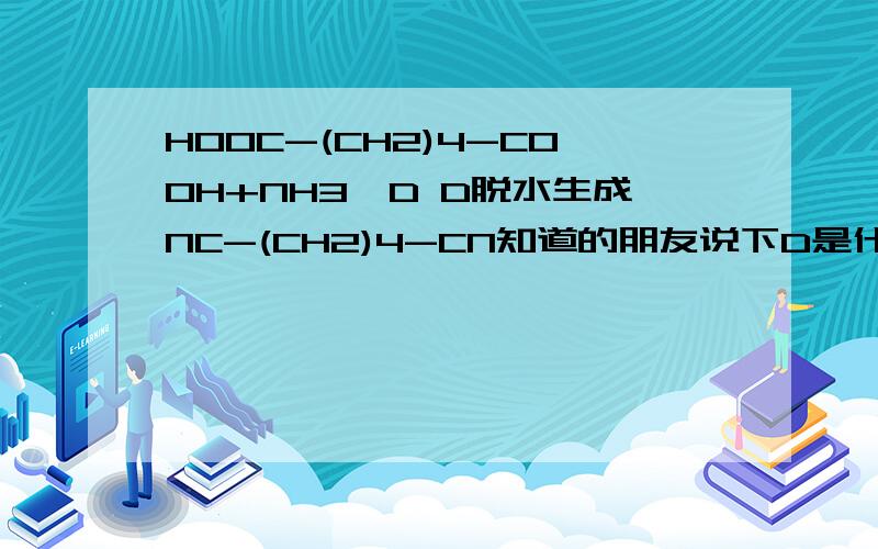 HOOC-(CH2)4-COOH+NH3→D D脱水生成NC-(CH2)4-CN知道的朋友说下D是什么物质啊,氨基取代了二元羧酸的什么位置啊