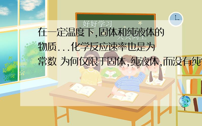 在一定温度下,固体和纯液体的物质...化学反应速率也是为常数 为何仅限于固体,纯液体,而没有纯气体?“在一定温度下,固体和纯液体的物质,单位体积里的物质的量保持不变,即物质的量的浓