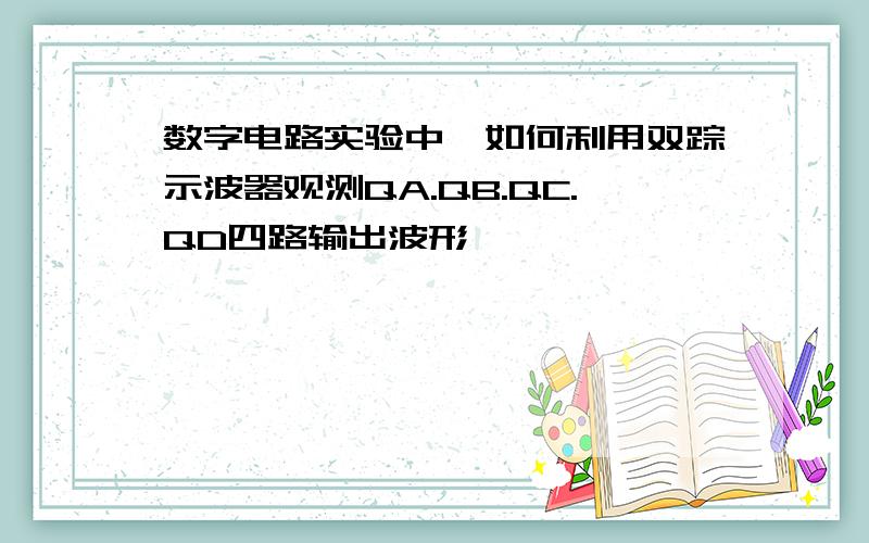 数字电路实验中,如何利用双踪示波器观测QA.QB.QC.QD四路输出波形