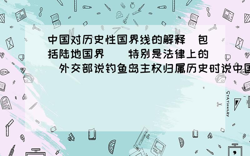 中国对历史性国界线的解释（包括陆地国界）[特别是法律上的]外交部说钓鱼岛主权归属历史时说中国对钓鱼岛的主权可追溯到隋朝,那么为什么不按照元朝时中国国界宣布西伯利亚是中国领