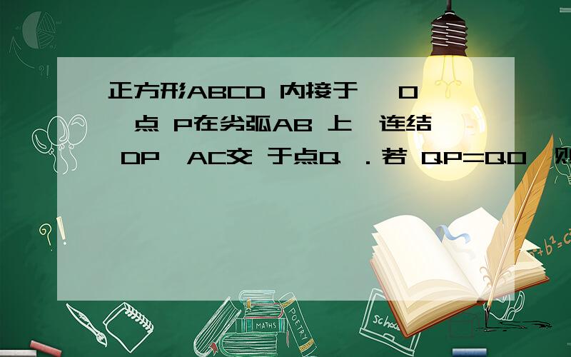 正方形ABCD 内接于⊙ O,点 P在劣弧AB 上,连结 DP,AC交 于点Q ．若 QP=QO,则 QC\QA的值为急