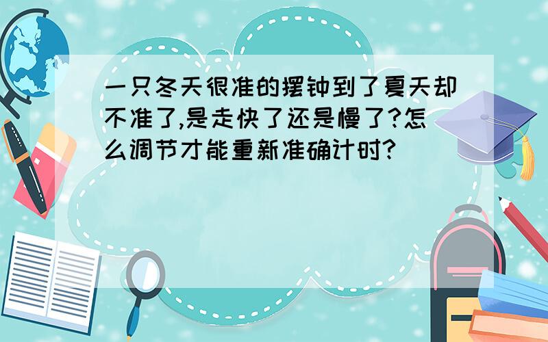 一只冬天很准的摆钟到了夏天却不准了,是走快了还是慢了?怎么调节才能重新准确计时?