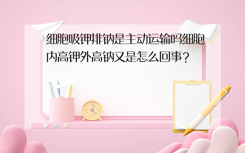 细胞吸钾排钠是主动运输吗细胞内高钾外高钠又是怎么回事？