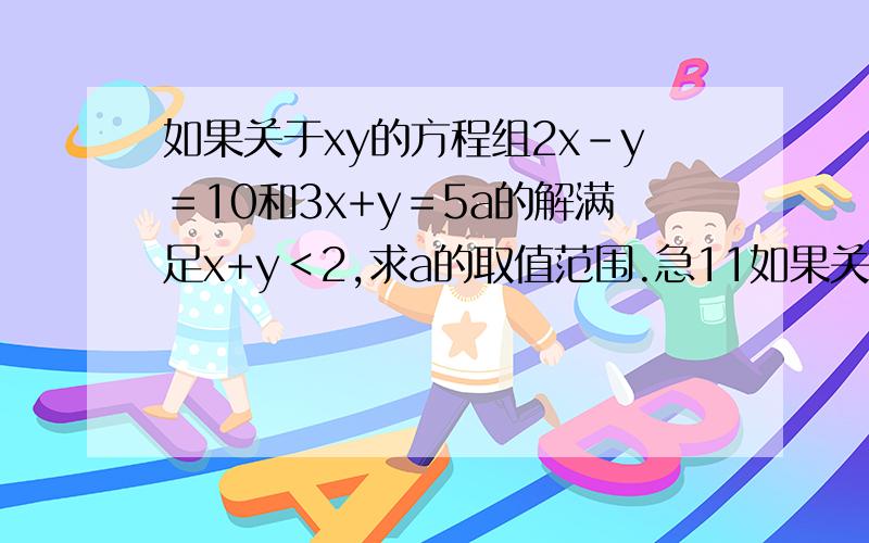 如果关于xy的方程组2x-y＝10和3x+y＝5a的解满足x+y＜2,求a的取值范围.急11如果关于xy的方程组2x-y＝10和3x+y＝5a的解满足x+y＜2,求a的取值范围.急11点半以前求答案.