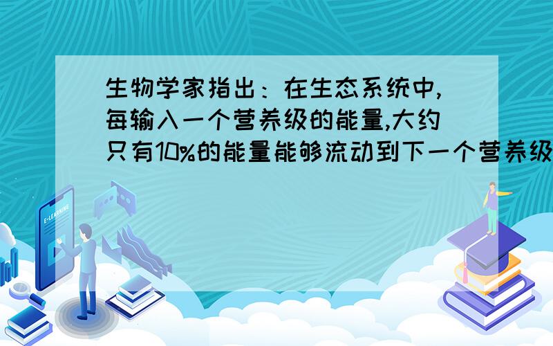 生物学家指出：在生态系统中,每输入一个营养级的能量,大约只有10%的能量能够流动到下一个营养级,在H1→符号请写清楚