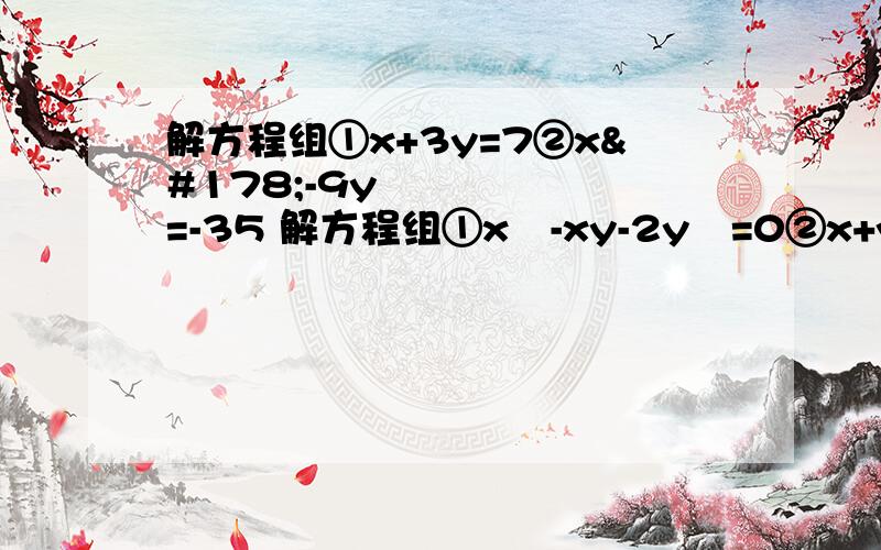 解方程组①x+3y=7②x²-9y²=-35 解方程组①x²-xy-2y²=0②x+y=2