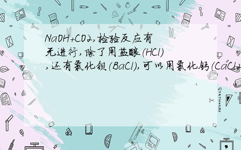 NaOH+CO2,检验反应有无进行,除了用盐酸（HCl）,还有氯化钡（BaCl）,可以用氯化钙（CaCl2）吗?唉...