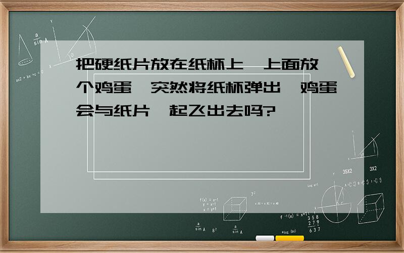 把硬纸片放在纸杯上,上面放一个鸡蛋,突然将纸杯弹出,鸡蛋会与纸片一起飞出去吗?