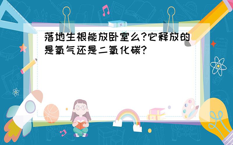 落地生根能放卧室么?它释放的是氧气还是二氧化碳?