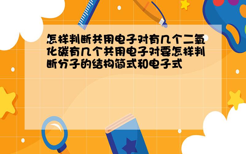 怎样判断共用电子对有几个二氧化碳有几个共用电子对要怎样判断分子的结构简式和电子式