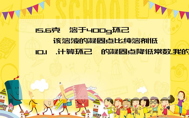 15.6克苯溶于400g环己烷,该溶液的凝固点比纯溶剂低10.1℃.计算环己烷的凝固点降低常数.我的算法：Kf=20.2苯的物质的量是n=m/M=15.6/78=0.2mol400g=0.4kg苯的质量浓度是b=n/m(环己烷)=0.2/0.4=0.5mol/kg△Tf=b*