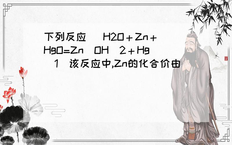 下列反应   H2O＋Zn＋HgO=Zn(OH)2＋Hg（1）该反应中,Zn的化合价由__________变为___________   （2）将该反应中的反应物进行简单分类,则下面横线上的物质是（填名称）：            单质：_____________纯净