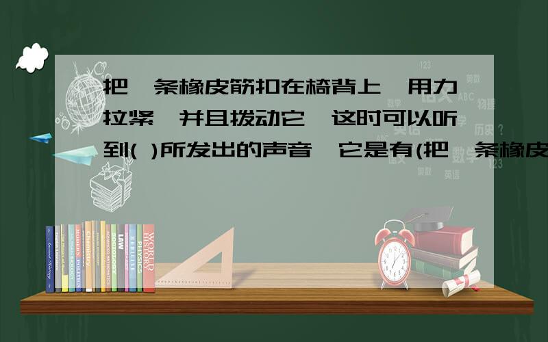 把一条橡皮筋扣在椅背上,用力拉紧,并且拨动它,这时可以听到( )所发出的声音,它是有(把一条橡皮筋扣在椅背上,用力拉紧,并且拨动它,这时可以听到(       )所发出的声音,它是有(      )引起的.