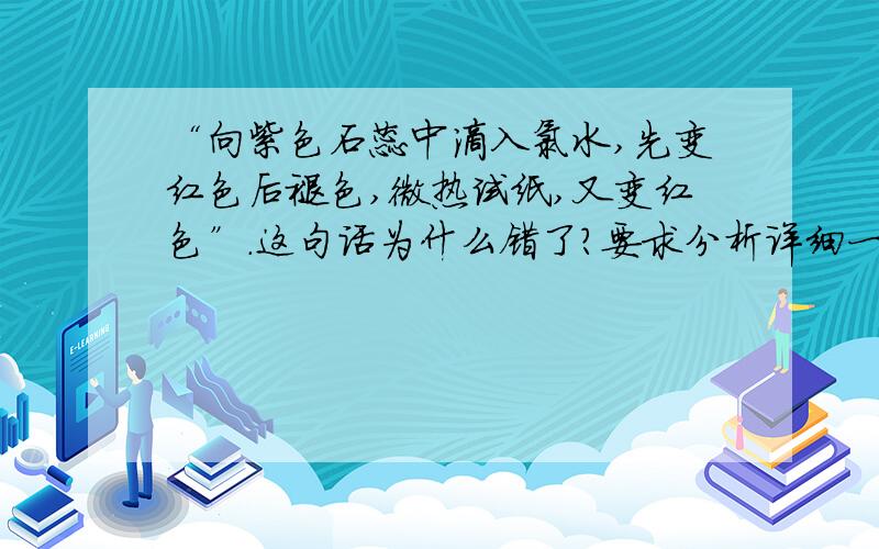 “向紫色石蕊中滴入氯水,先变红色后褪色,微热试纸,又变红色”.这句话为什么错了?要求分析详细一点!