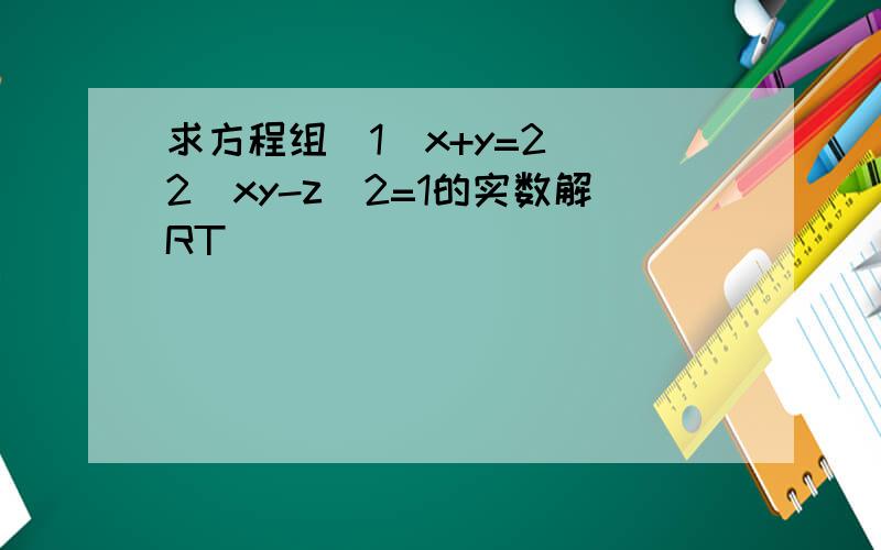 求方程组（1）x+y=2 （2）xy-z^2=1的实数解RT