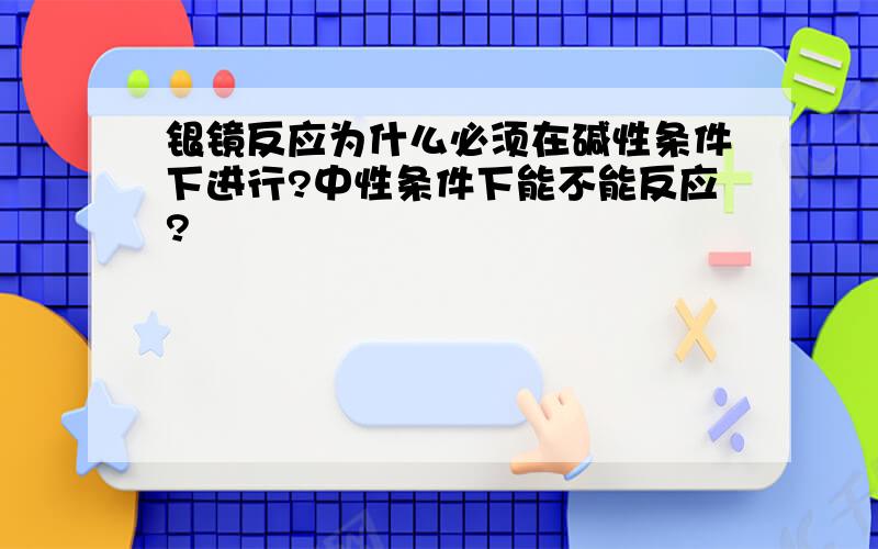 银镜反应为什么必须在碱性条件下进行?中性条件下能不能反应?