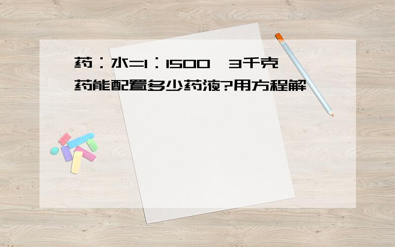 药：水=1：1500,3千克药能配置多少药液?用方程解