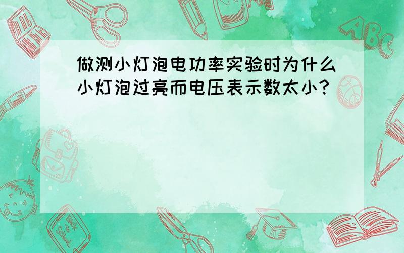 做测小灯泡电功率实验时为什么小灯泡过亮而电压表示数太小?