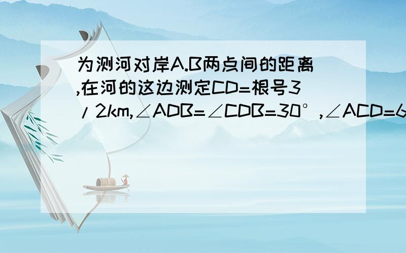 为测河对岸A.B两点间的距离,在河的这边测定CD=根号3/2km,∠ADB=∠CDB=30°,∠ACD=60°,∠ACB=45°,求