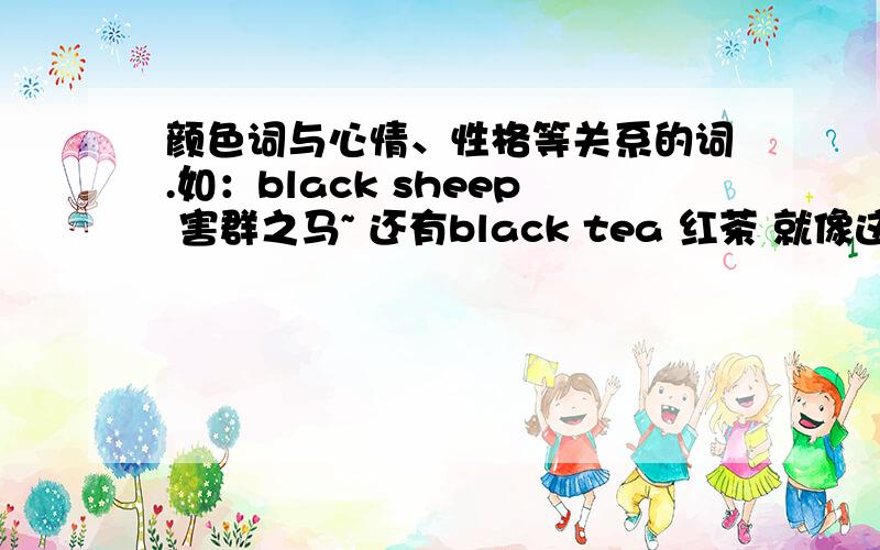 颜色词与心情、性格等关系的词.如：black sheep 害群之马~ 还有black tea 红茶 就像这种英文单词颜色词与心情、性格等关系的词.如：black sheep 害群之马~       还有black tea 红茶    就像这种英文单