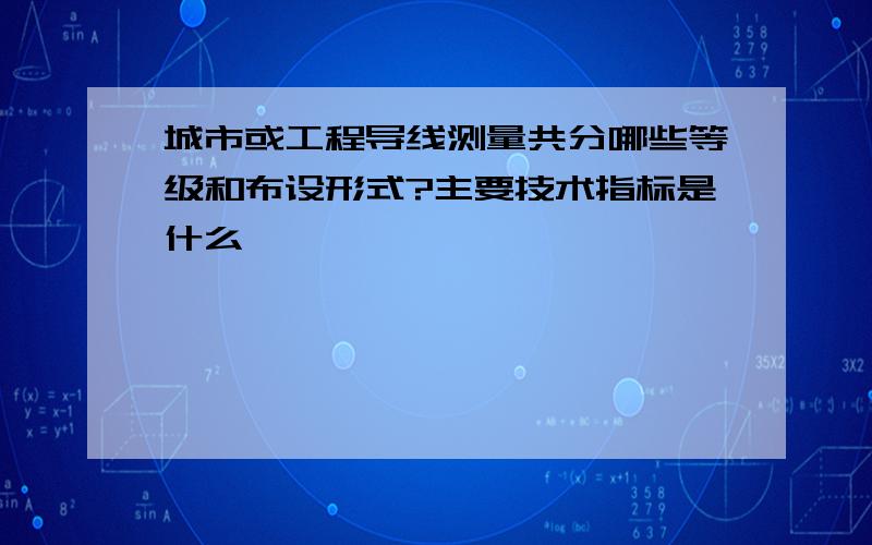 城市或工程导线测量共分哪些等级和布设形式?主要技术指标是什么