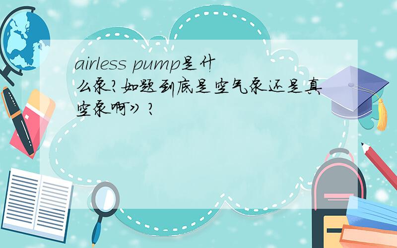 airless pump是什么泵?如题到底是空气泵还是真空泵啊》?