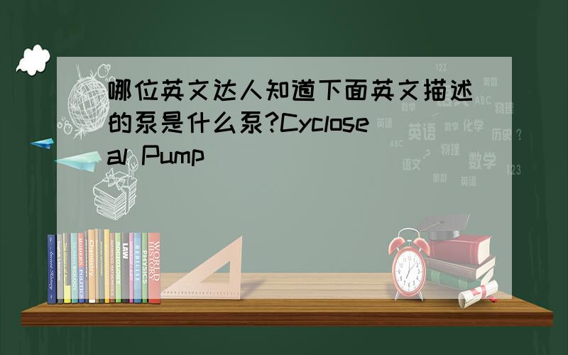 哪位英文达人知道下面英文描述的泵是什么泵?Cycloseal Pump