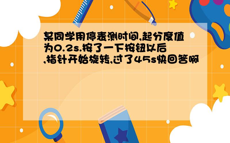 某同学用停表测时间,起分度值为0.2s.按了一下按钮以后,指针开始旋转,过了45s快回答啊