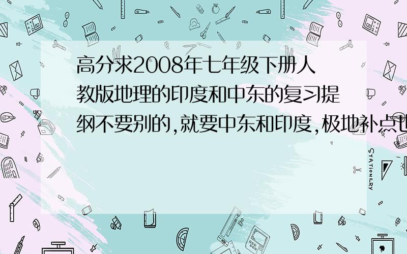 高分求2008年七年级下册人教版地理的印度和中东的复习提纲不要别的,就要中东和印度,极地补点也行.