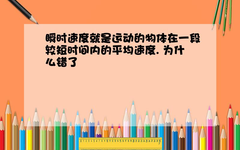 瞬时速度就是运动的物体在一段较短时间内的平均速度. 为什么错了