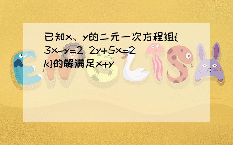 已知x、y的二元一次方程组{3x-y=2 2y+5x=2k}的解满足x+y