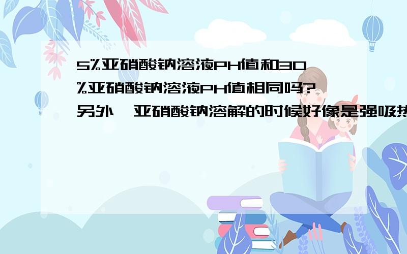 5%亚硝酸钠溶液PH值和30%亚硝酸钠溶液PH值相同吗?另外,亚硝酸钠溶解的时候好像是强吸热,非常冷.这对PH有影响吗才注册会员,