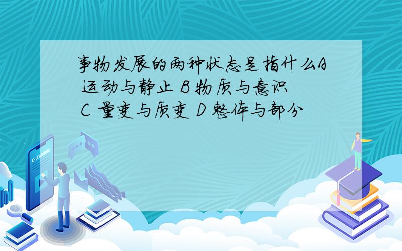 事物发展的两种状态是指什么A 运动与静止 B 物质与意识 C 量变与质变 D 整体与部分