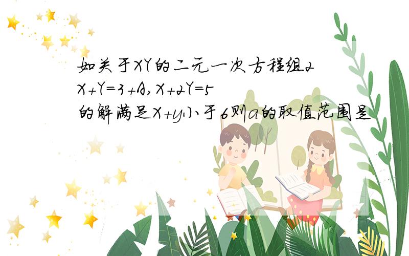 如关于XY的二元一次方程组2X+Y=3+A,X+2Y=5的解满足X+y小于6则a的取值范围是