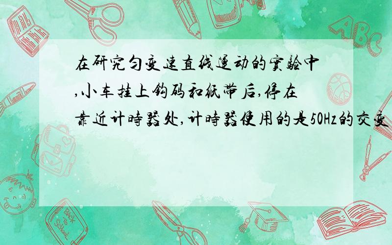 在研究匀变速直线运动的实验中,小车挂上钩码和纸带后,停在靠近计时器处,计时器使用的是50Hz的交变电流这时钩码离地面高度为0.8m,现要求纸带上记录的点数不得少于41个,则小车运动的加速