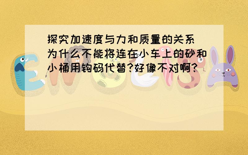 探究加速度与力和质量的关系 为什么不能将连在小车上的砂和小桶用钩码代替?好像不对啊?