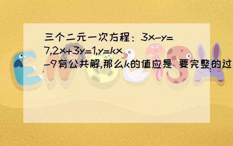 三个二元一次方程：3x-y=7,2x+3y=1,y=kx-9有公共解,那么k的值应是 要完整的过程